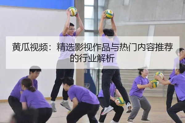 黄瓜视频：精选影视作品与热门内容推荐的行业解析
